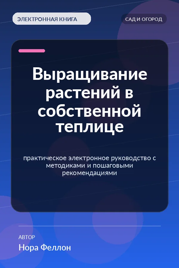 Выращивание растений в собственной теплице — практическое электронное руководство с методиками и пошаговыми рекомендациями
