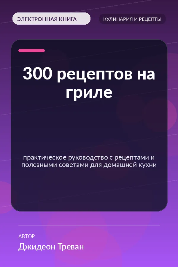 300 рецептов на гриле — практическое руководство с рецептами и полезными советами для домашней кухни