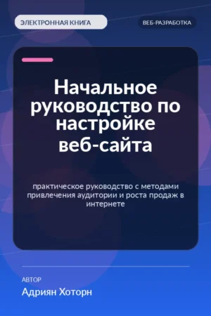 Начальное руководство по настройке веб-сайта — практическое руководство с методами привлечения аудитории и роста продаж в интернете Начальное руководство по настройке веб-сайта — практическое руководство с методами привлечения аудитории и роста продаж в интернете