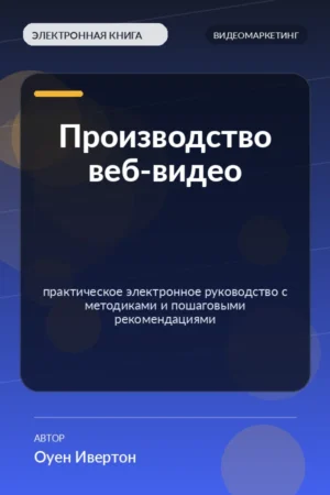 Производство веб-видео — практическое электронное руководство с методиками и пошаговыми рекомендациями Производство веб-видео — практическое электронное руководство с методиками и пошаговыми рекомендациями