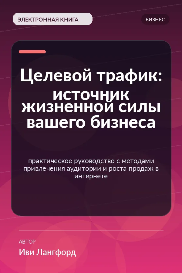 Целевой трафик: источник жизненной силы вашего бизнеса — практическое руководство с методами привлечения аудитории и роста продаж в интернете