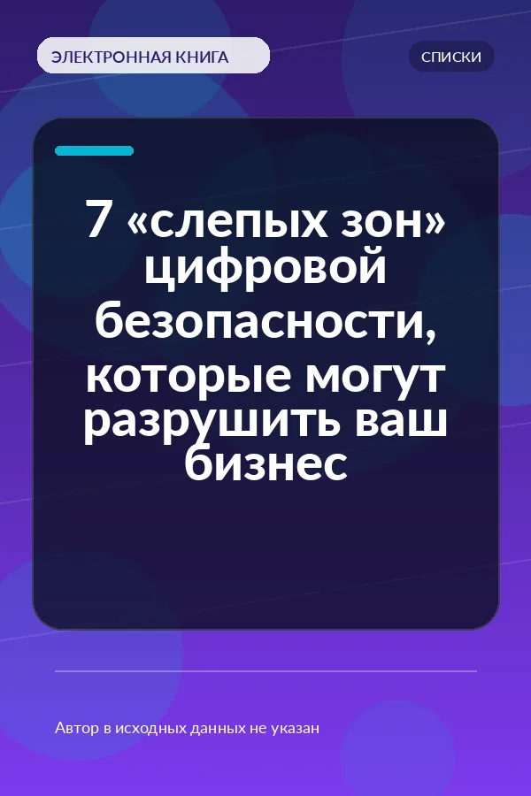 7 «слепых зон» цифровой безопасности, которые могут разрушить ваш бизнес